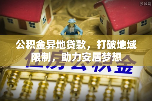 勃利公积金异地贷款，打破地域限制，助力安居梦想