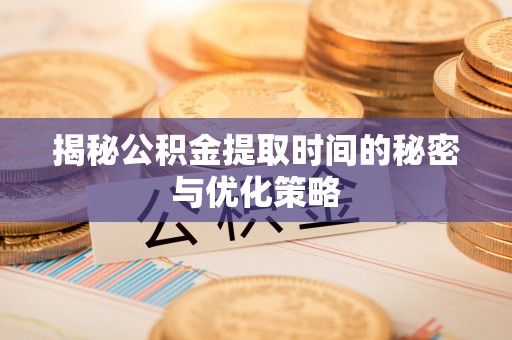 勃利揭秘公积金提取时间的秘密与优化策略