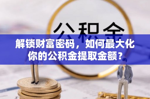 勃利解锁财富密码，如何最大化你的公积金提取金额？
