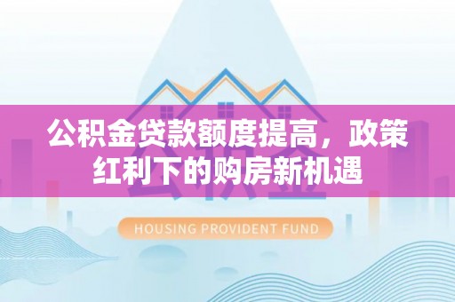 勃利公积金贷款额度提高，政策红利下的购房新机遇