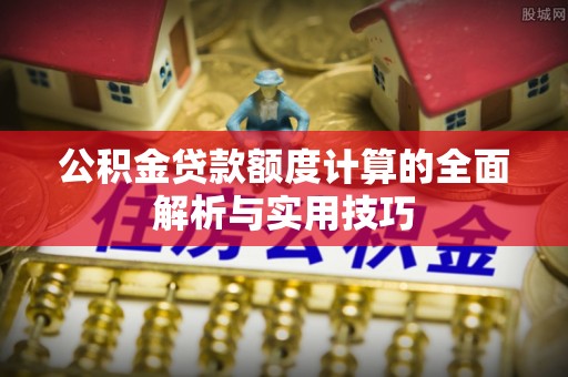 勃利公积金贷款额度计算的全面解析与实用技巧