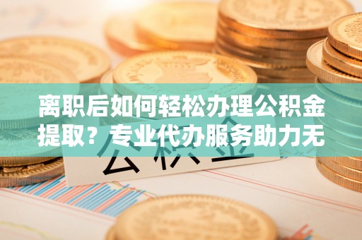 勃利离职后如何轻松办理公积金提取？专业代办服务助力无忧