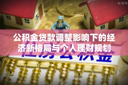 勃利公积金贷款调整影响下的经济新格局与个人理财规划