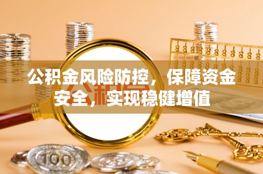 勃利公积金风险防控，保障资金安全，实现稳健增值