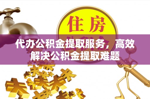 勃利代办公积金提取服务，高效解决公积金提取难题