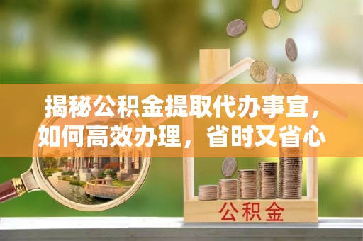 勃利揭秘公积金提取代办事宜，如何高效办理，省时又省心？