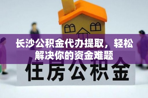 勃利长沙公积金代办提取，轻松解决你的资金难题