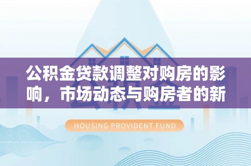 勃利公积金贷款调整对购房的影响，市场动态与购房者的新选择