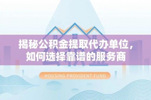勃利揭秘公积金提取代办单位，如何选择靠谱的服务商