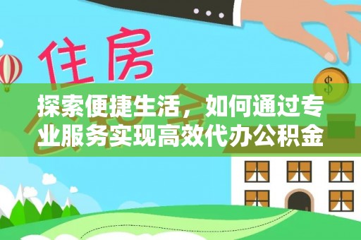 勃利探索便捷生活，如何通过专业服务实现高效代办公积金提取