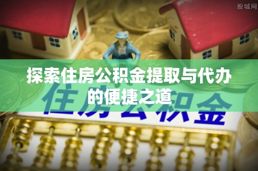勃利探索住房公积金提取与代办的便捷之道
