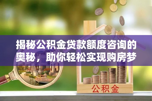 勃利揭秘公积金贷款额度咨询的奥秘，助你轻松实现购房梦想