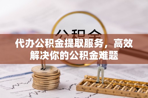 勃利代办公积金提取服务，高效解决你的公积金难题