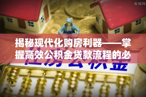 勃利揭秘现代化购房利器——掌握高效公积金贷款流程的必备指南