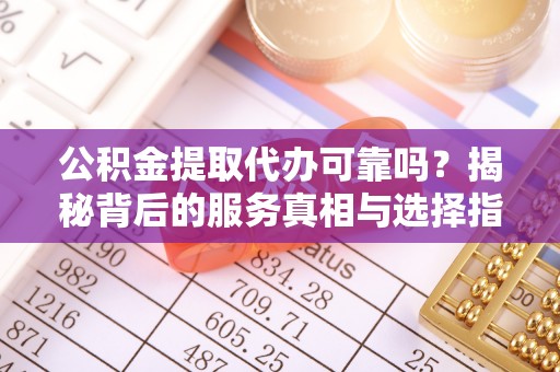 勃利公积金提取代办可靠吗？揭秘背后的服务真相与选择指南