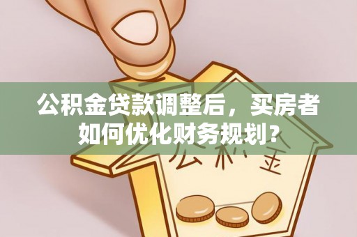 勃利公积金贷款调整后，买房者如何优化财务规划？