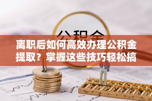 勃利离职后如何高效办理公积金提取？掌握这些技巧轻松搞定