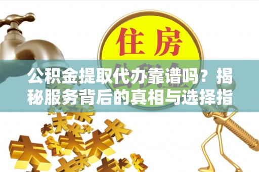勃利公积金提取代办靠谱吗？揭秘服务背后的真相与选择指南