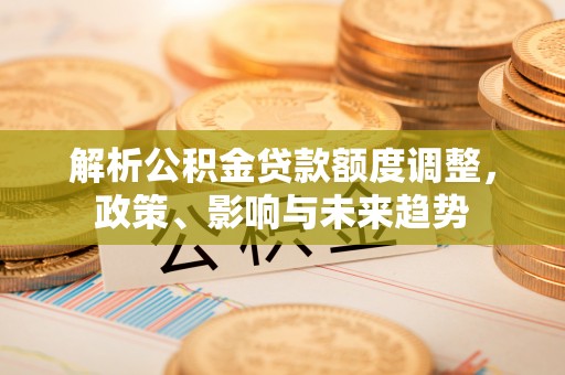 勃利解析公积金贷款额度调整，政策、影响与未来趋势
