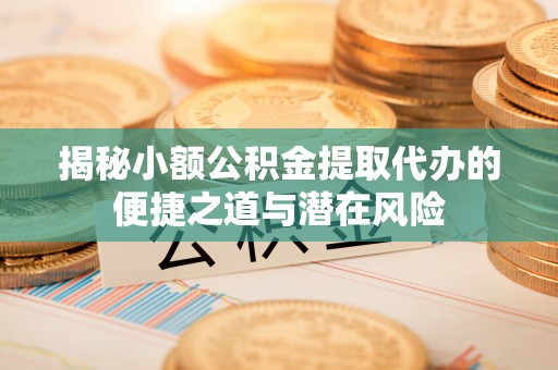 勃利揭秘小额公积金提取代办的便捷之道与潜在风险