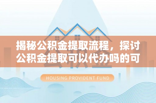 勃利揭秘公积金提取流程，探讨公积金提取可以代办吗的可行性与注意事项