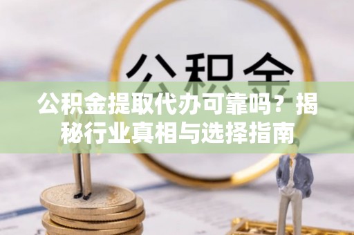 勃利公积金提取代办可靠吗？揭秘行业真相与选择指南