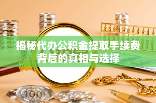 勃利揭秘代办公积金提取手续费背后的真相与选择