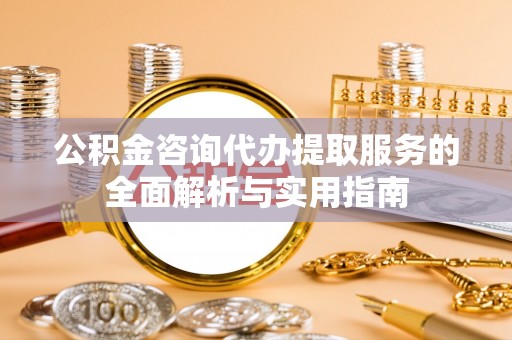 勃利公积金咨询代办提取服务的全面解析与实用指南