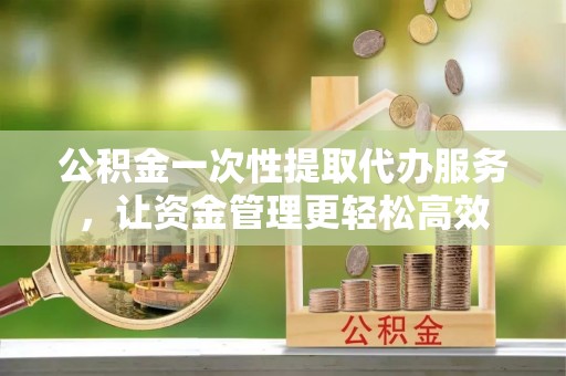 勃利公积金一次性提取代办服务，让资金管理更轻松高效
