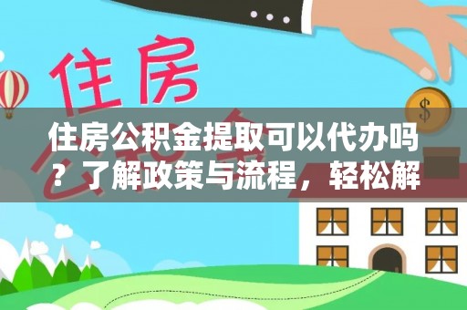 勃利住房公积金提取可以代办吗？了解政策与流程，轻松解决你的疑问