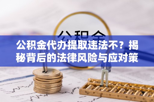 勃利公积金代办提取违法不？揭秘背后的法律风险与应对策略