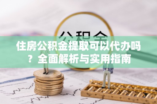 勃利住房公积金提取可以代办吗？全面解析与实用指南