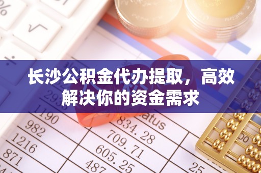 勃利长沙公积金代办提取，高效解决你的资金需求