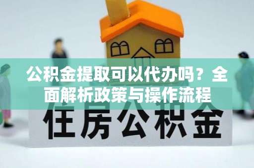 勃利公积金提取可以代办吗？全面解析政策与操作流程