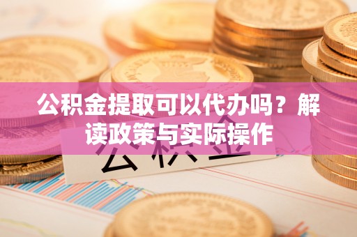 勃利公积金提取可以代办吗？解读政策与实际操作