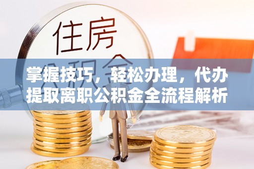 勃利掌握技巧，轻松办理，代办提取离职公积金全流程解析