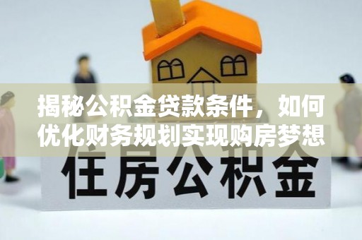 勃利揭秘公积金贷款条件，如何优化财务规划实现购房梦想