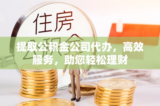 勃利提取公积金公司代办，高效服务，助您轻松理财