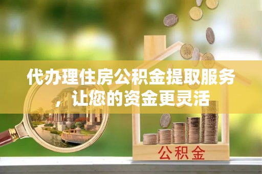 勃利代办理住房公积金提取服务，让您的资金更灵活