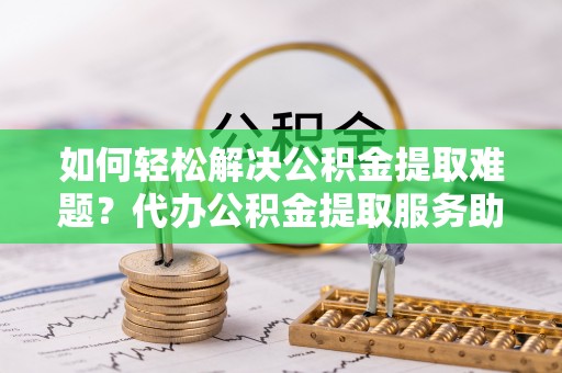 勃利如何轻松解决公积金提取难题？代办公积金提取服务助您一臂之力