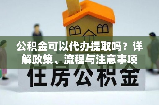 勃利公积金可以代办提取吗？详解政策、流程与注意事项