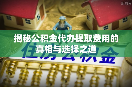 勃利揭秘公积金代办提取费用的真相与选择之道