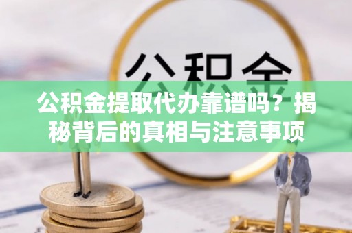 勃利公积金提取代办靠谱吗？揭秘背后的真相与注意事项