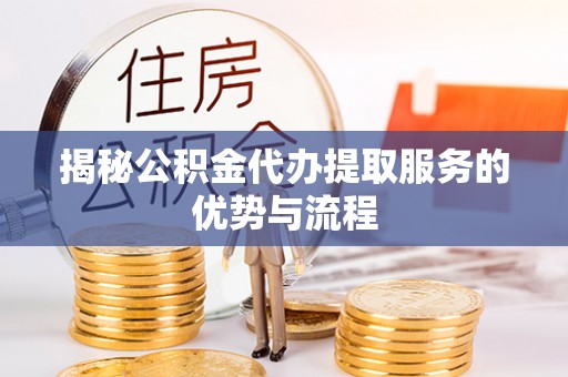 勃利揭秘公积金代办提取服务的优势与流程