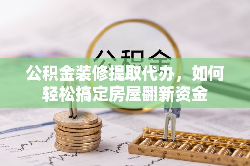 勃利公积金装修提取代办，如何轻松搞定房屋翻新资金
