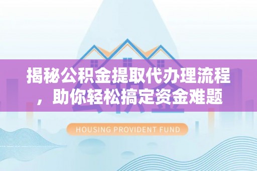 勃利揭秘公积金提取代办理流程，助你轻松搞定资金难题