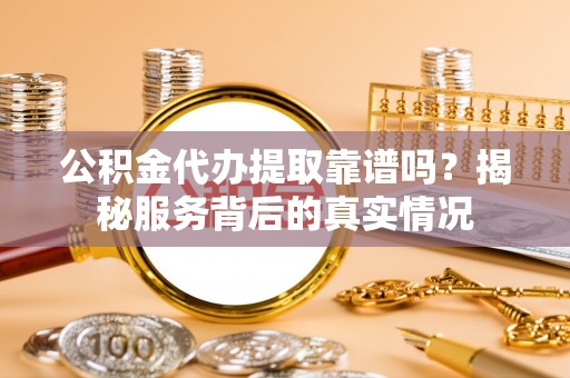 勃利公积金代办提取靠谱吗？揭秘服务背后的真实情况