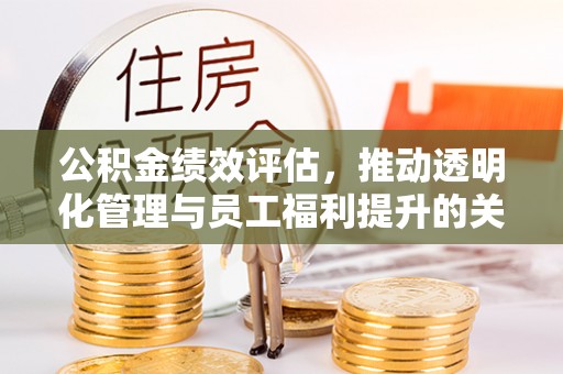 勃利公积金绩效评估，推动透明化管理与员工福利提升的关键