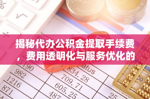 勃利揭秘代办公积金提取手续费，费用透明化与服务优化的关键