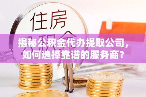 勃利揭秘公积金代办提取公司，如何选择靠谱的服务商？